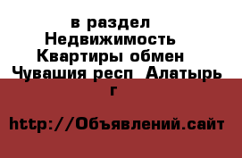  в раздел : Недвижимость » Квартиры обмен . Чувашия респ.,Алатырь г.
